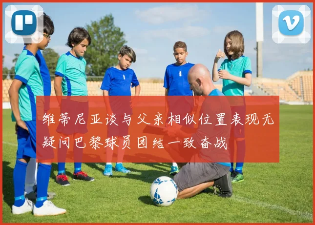 维蒂尼亚谈与父亲相似位置表现无疑问巴黎球员团结一致奋战
