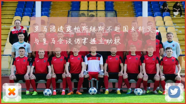 罗马诺透露帕斯琼斯不赴国米科莫与皇马会谈仍掌握主动权