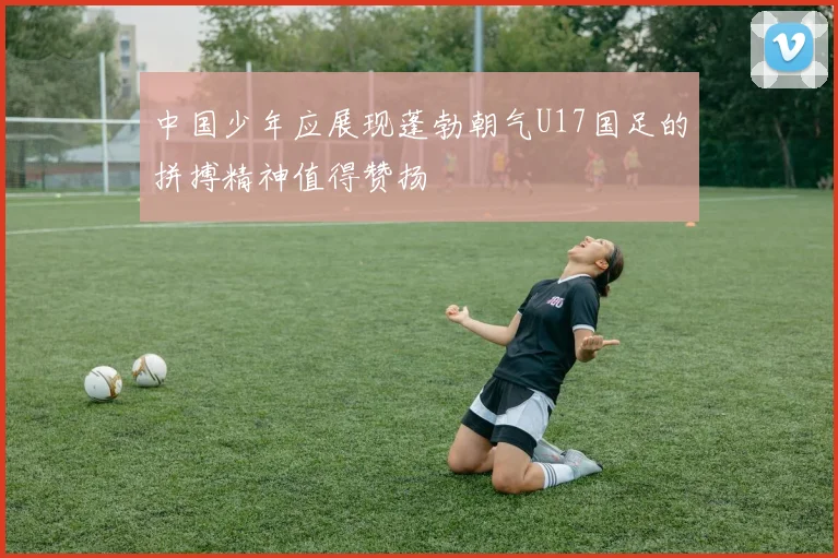 中国少年应展现蓬勃朝气U17国足的拼搏精神值得赞扬