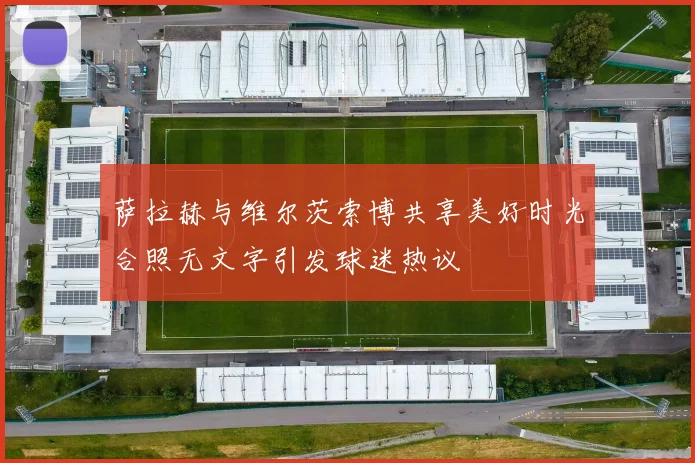 萨拉赫与维尔茨索博共享美好时光合照无文字引发球迷热议
