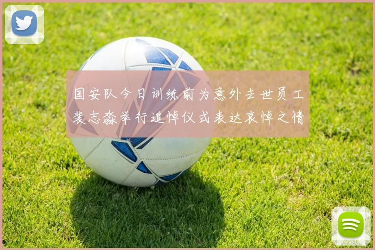 国安队今日训练前为意外去世员工裴志淼举行追悼仪式表达哀悼之情
