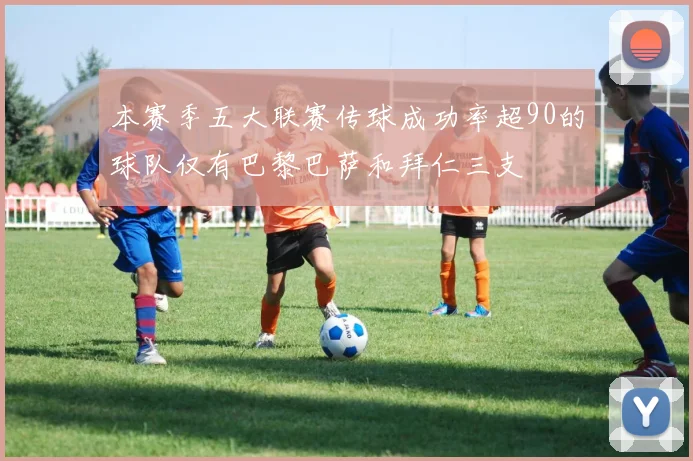 本赛季五大联赛传球成功率超90的球队仅有巴黎巴萨和拜仁三支