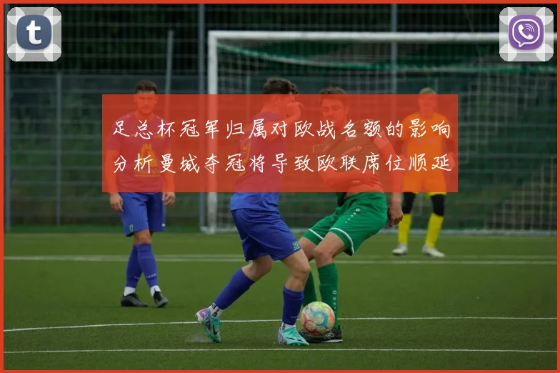 足总杯冠军归属对欧战名额的影响分析曼城夺冠将导致欧联席位顺延