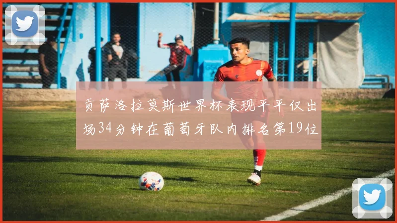 贡萨洛拉莫斯世界杯表现平平仅出场34分钟在葡萄牙队内排名第19位