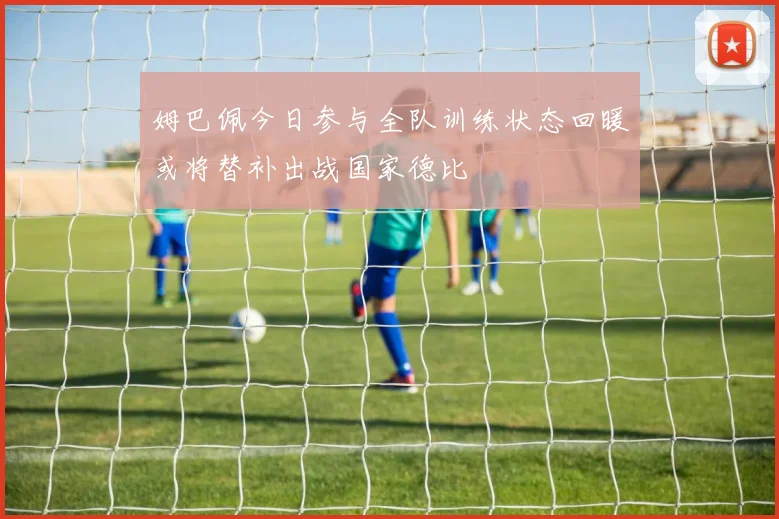 姆巴佩今日参与全队训练状态回暖或将替补出战国家德比