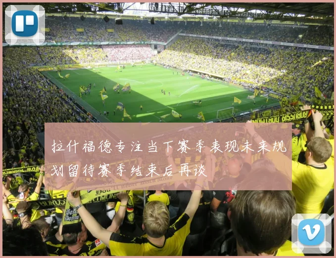 拉什福德专注当下赛季表现未来规划留待赛季结束后再谈