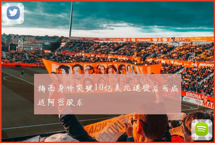 梅西身价突破10亿美元退役后或成迈阿密股东
