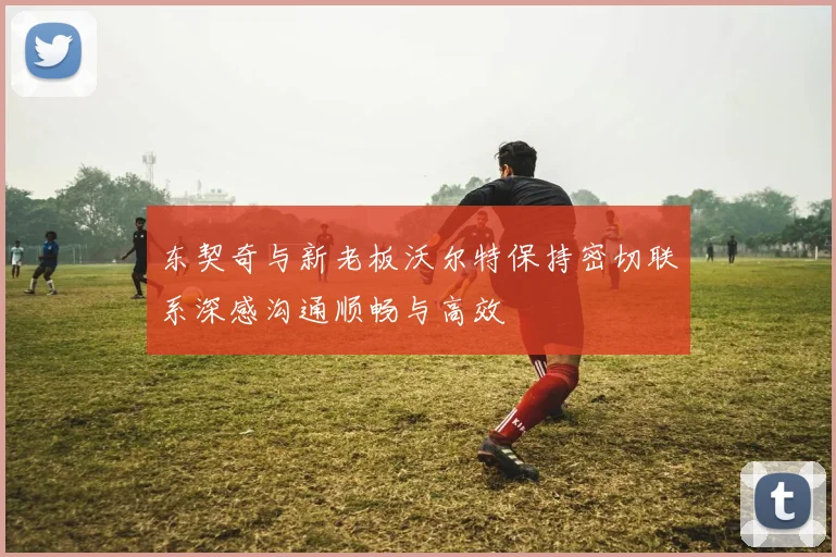 东契奇与新老板沃尔特保持密切联系深感沟通顺畅与高效