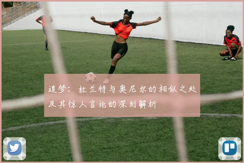 追梦：杜兰特与奥尼尔的相似之处及其惊人言论的深刻解析