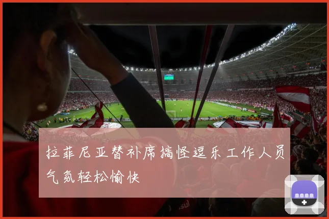 拉菲尼亚替补席搞怪逗乐工作人员气氛轻松愉快
