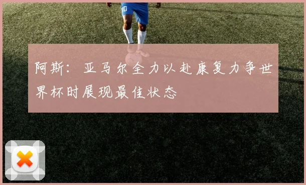 阿斯：亚马尔全力以赴康复力争世界杯时展现最佳状态