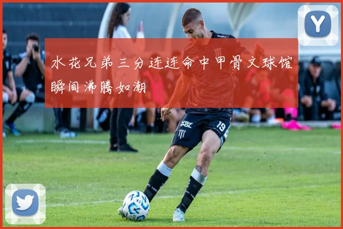水花兄弟三分连连命中甲骨文球馆瞬间沸腾如潮